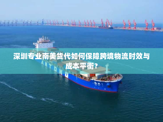 深圳专业南美货代如何保障跨境物流时效与成本平衡？