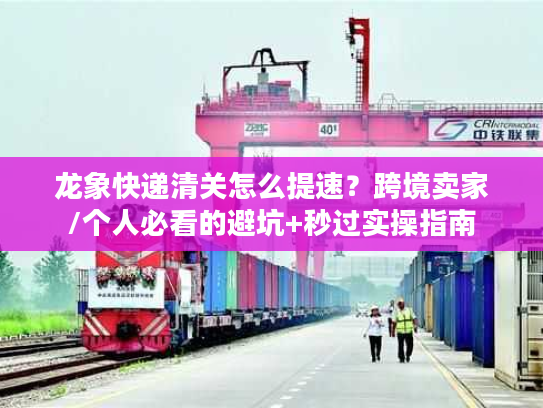 龙象快递清关怎么提速？跨境卖家/个人必看的避坑+秒过实操指南