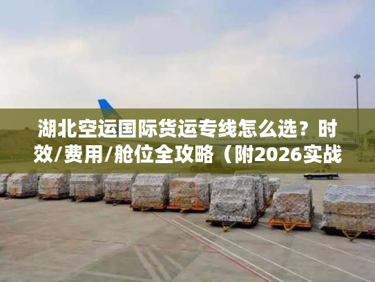 湖北空运国际货运专线怎么选？时效/费用/舱位全攻略（附2026实战案例）