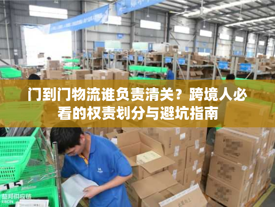 门到门物流谁负责清关？跨境人必看的权责划分与避坑指南