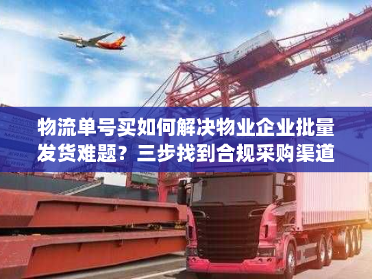 物流单号买如何解决物业企业批量发货难题？三步找到合规采购渠道