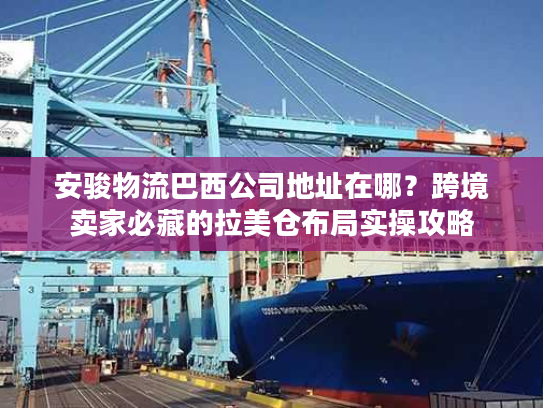 安骏物流巴西公司地址在哪?跨境卖家必藏的拉美仓布局实操攻略 安骏物流巴西公司地址在哪?跨境卖家必藏的拉美仓布局实操攻略