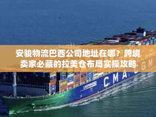 安骏物流巴西公司地址在哪？跨境卖家必藏的拉美仓布局实操攻略