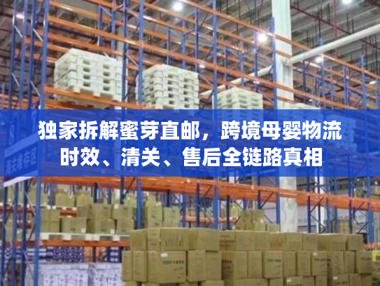 独家拆解蜜芽直邮，跨境母婴物流时效、清关、售后全链路真相