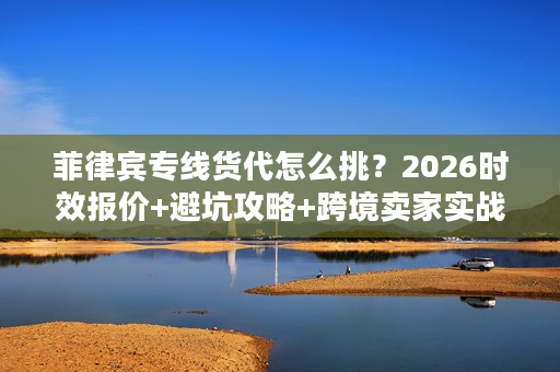 菲律宾专线货代怎么挑？2026时效报价+避坑攻略+跨境卖家实战案例