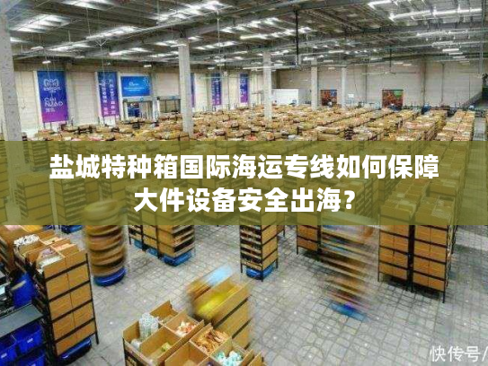 盐城特种箱国际海运专线如何保障大件设备安全出海？