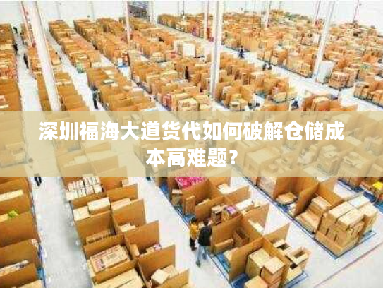 深圳福海大道货代如何破解仓储成本高难题? 深圳福海大道货代如何破解仓储成本高难题?