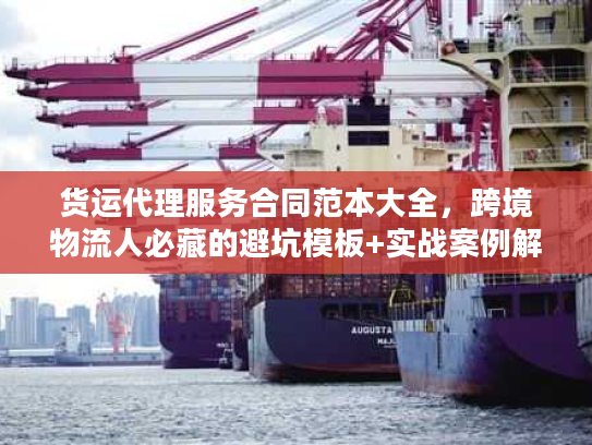 货运代理服务合同范本大全，跨境物流人必藏的避坑模板+实战案例解析