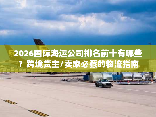 2026国际海运公司排名前十有哪些？跨境货主/卖家必藏的物流指南