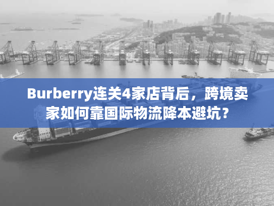 Burberry连关4家店背后，跨境卖家如何靠国际物流降本避坑？