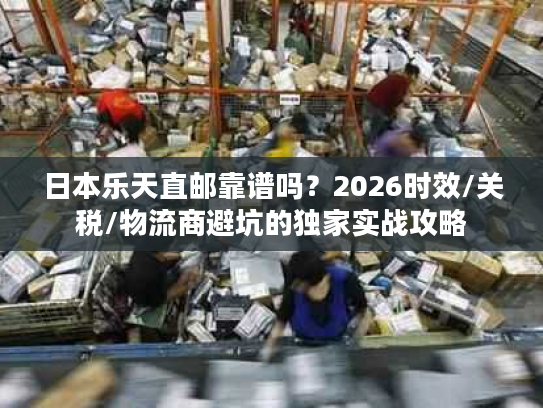 日本乐天直邮靠谱吗？2026时效/关税/物流商避坑的独家实战攻略