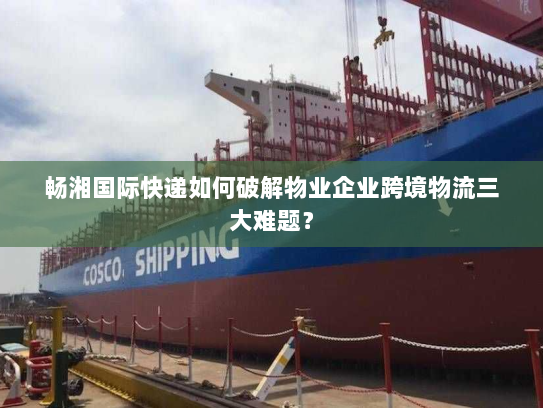 畅湘国际快递如何破解物业企业跨境物流三大难题？
