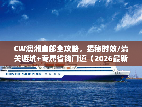 CW澳洲直邮全攻略,揭秘时效/清关避坑+专属省钱门道(2026最新) CW澳洲直邮全攻略,揭秘时效/清关避坑+专属省钱门道(2026最新)