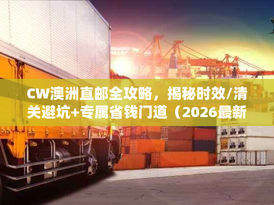 CW澳洲直邮全攻略，揭秘时效/清关避坑+专属省钱门道（2026最新）