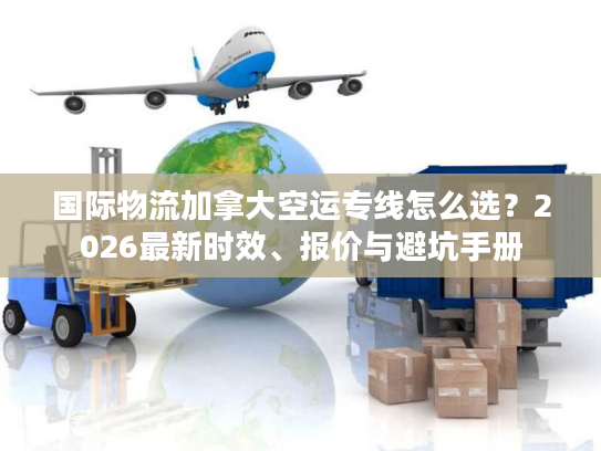 国际物流加拿大空运专线怎么选？2026最新时效、报价与避坑手册