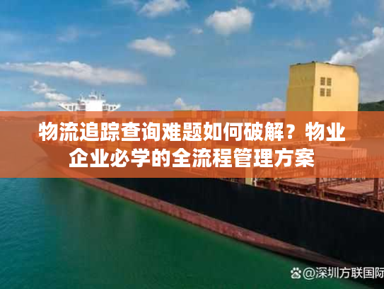 物流追踪查询难题如何破解？物业企业必学的全流程管理方案