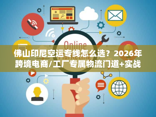 佛山印尼空运专线怎么选？2026年跨境电商/工厂专属物流门道+实战案例