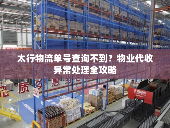 太行物流单号查询不到？物业代收异常处理全攻略