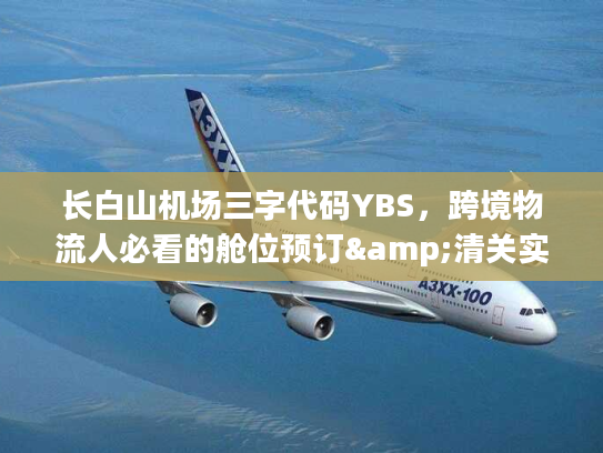 长白山机场三字代码YBS，跨境物流人必看的舱位预订&清关实操全攻略