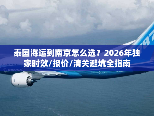 泰国海运到南京怎么选？2026年独家时效/报价/清关避坑全指南