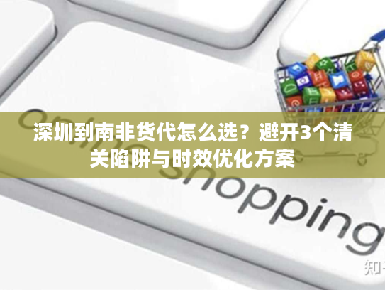 深圳到南非货代怎么选？避开3个清关陷阱与时效优化方案