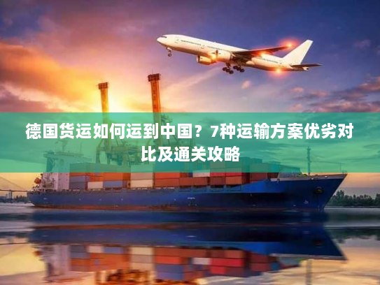 德国货运如何运到中国？7种运输方案优劣对比及通关攻略