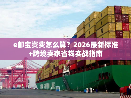 e邮宝资费怎么算？2026最新标准+跨境卖家省钱实战指南
