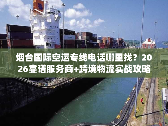 烟台国际空运专线电话哪里找？2026靠谱服务商+跨境物流实战攻略