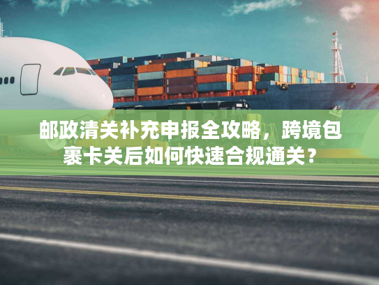 邮政清关补充申报全攻略,跨境包裹卡关后如何快速合规通关? 邮政清关补充申报全攻略,跨境包裹卡关后如何快速合规通关?