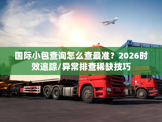 国际小包查询怎么查最准？2026时效追踪/异常排查稀缺技巧