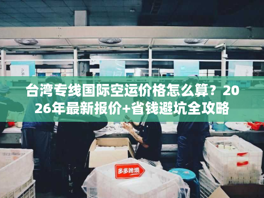 台湾专线国际空运价格怎么算？2026年最新报价+省钱避坑全攻略