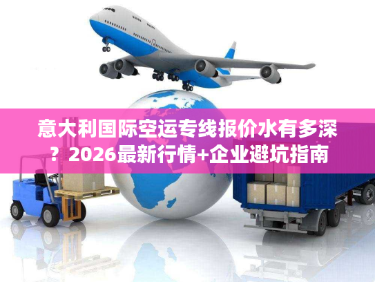 意大利国际空运专线报价水有多深？2026最新行情+企业避坑指南