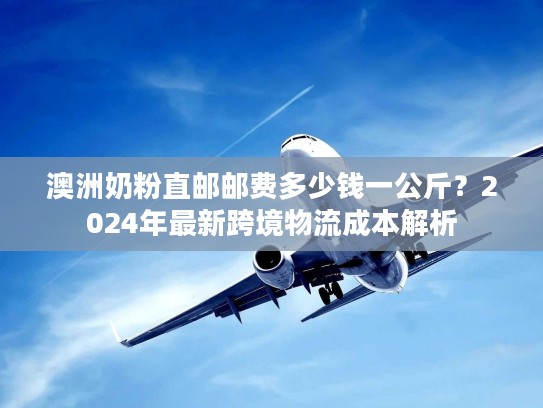 澳洲奶粉直邮邮费多少钱一公斤?2024年最新跨境物流成本解析 澳洲奶粉直邮邮费多少钱一公斤?2024年最新跨境物流成本解析