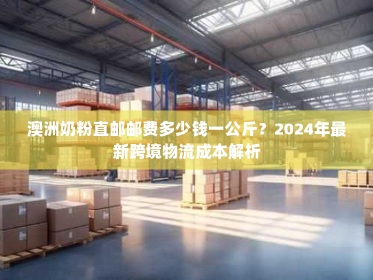 澳洲奶粉直邮邮费多少钱一公斤?2024年最新跨境物流成本解析 澳洲奶粉直邮邮费多少钱一公斤?2024年最新跨境物流成本解析