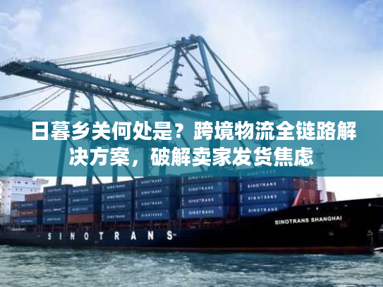 日暮乡关何处是？跨境物流全链路解决方案，破解卖家发货焦虑