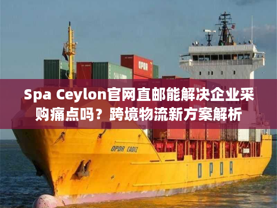 Spa Ceylon官网直邮能解决企业采购痛点吗？跨境物流新方案解析