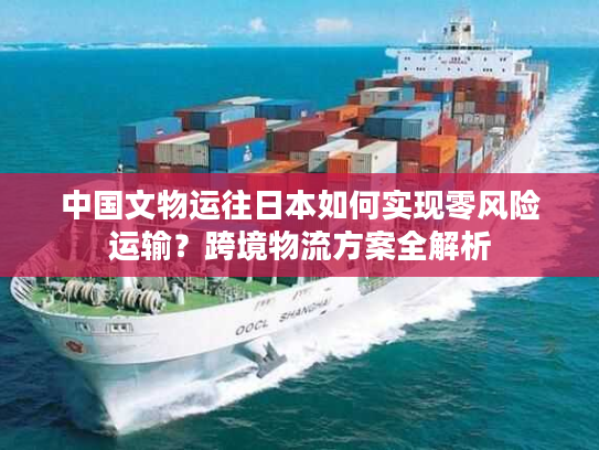 中国文物运往日本如何实现零风险运输？跨境物流方案全解析