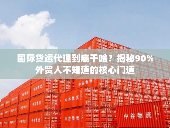 国际货运代理到底干啥？揭秘90%外贸人不知道的核心门道