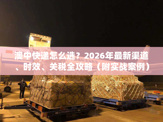 澳中快递怎么选？2026年最新渠道、时效、关税全攻略（附实战案例）