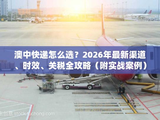 澳中快递怎么选？2026年最新渠道、时效、关税全攻略（附实战案例）