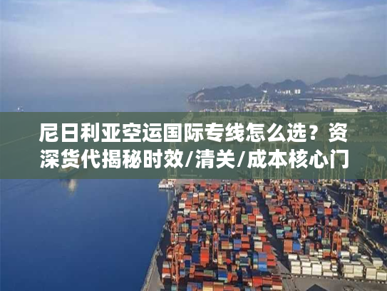 尼日利亚空运国际专线怎么选？资深货代揭秘时效/清关/成本核心门道