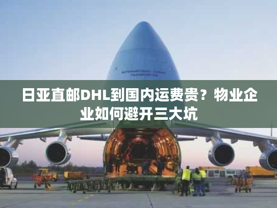 日亚直邮DHL到国内运费贵？物业企业如何避开三大坑