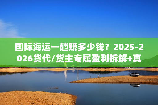 国际海运一趟赚多少钱?2025-2026货代/货主专属盈利拆解+真实案例 国际海运一趟赚多少钱?2025-2026货代/货主专属盈利拆解+真实案例