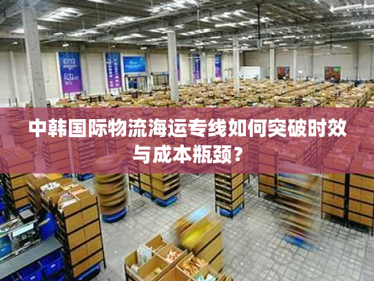 中韩国际物流海运专线如何突破时效与成本瓶颈? 中韩国际物流海运专线如何突破时效与成本瓶颈?