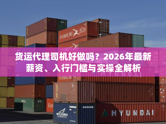 货运代理司机好做吗？2026年最新薪资、入行门槛与实操全解析