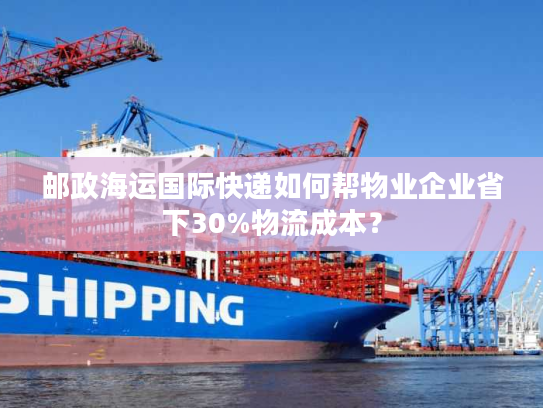 邮政海运国际快递如何帮物业企业省下30%物流成本？