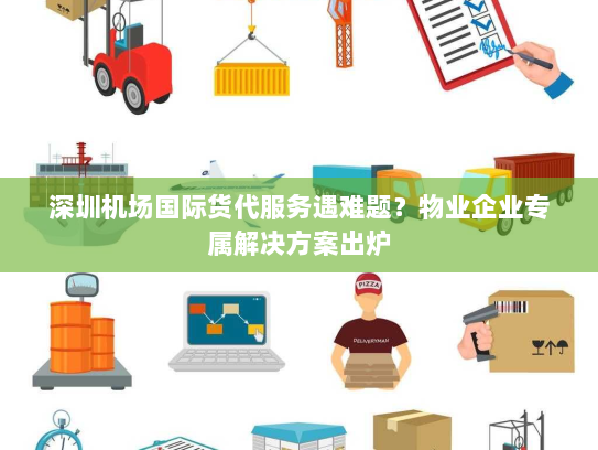深圳机场国际货代服务遇难题?物业企业专属解决方案出炉 深圳机场国际货代服务遇难题?物业企业专属解决方案出炉