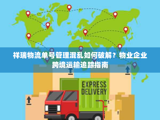 祥瑞物流单号管理混乱如何破解?物业企业跨境运输追踪指南 祥瑞物流单号管理混乱如何破解?物业企业跨境运输追踪指南