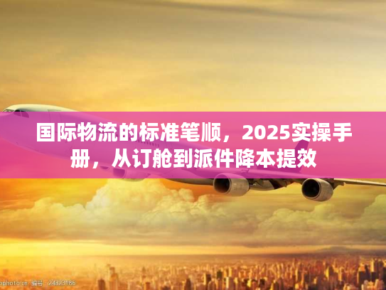 国际物流的标准笔顺，2025实操手册，从订舱到派件降本提效
