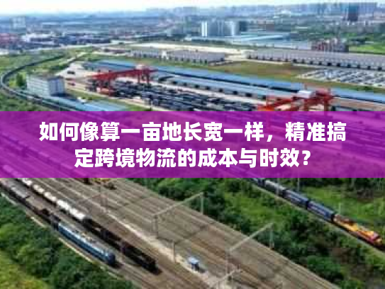 如何像算一亩地长宽一样，精准搞定跨境物流的成本与时效？